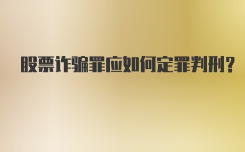 股票诈骗罪应如何定罪判刑？