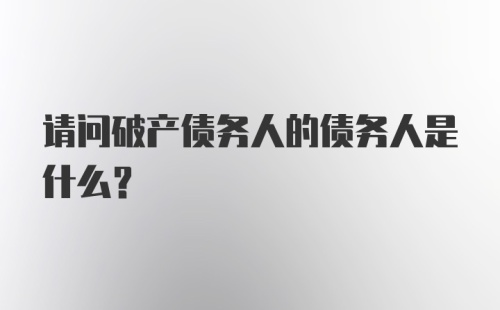 请问破产债务人的债务人是什么？