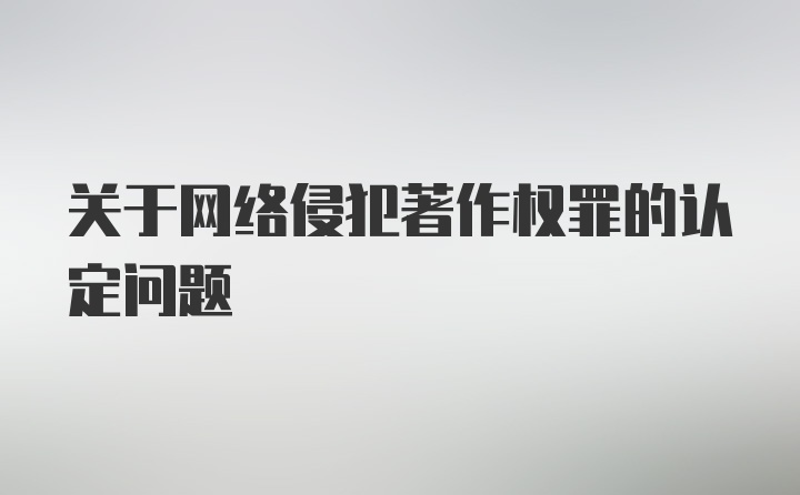 关于网络侵犯著作权罪的认定问题