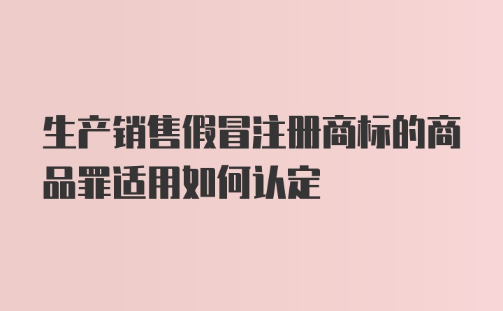 生产销售假冒注册商标的商品罪适用如何认定