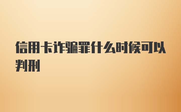 信用卡诈骗罪什么时候可以判刑