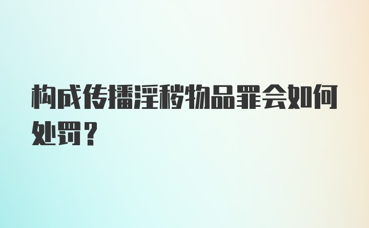 构成传播淫秽物品罪会如何处罚?