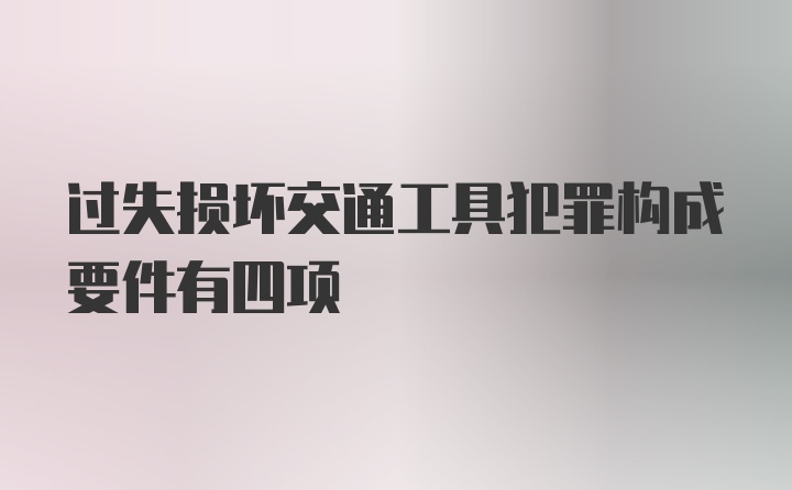 过失损坏交通工具犯罪构成要件有四项