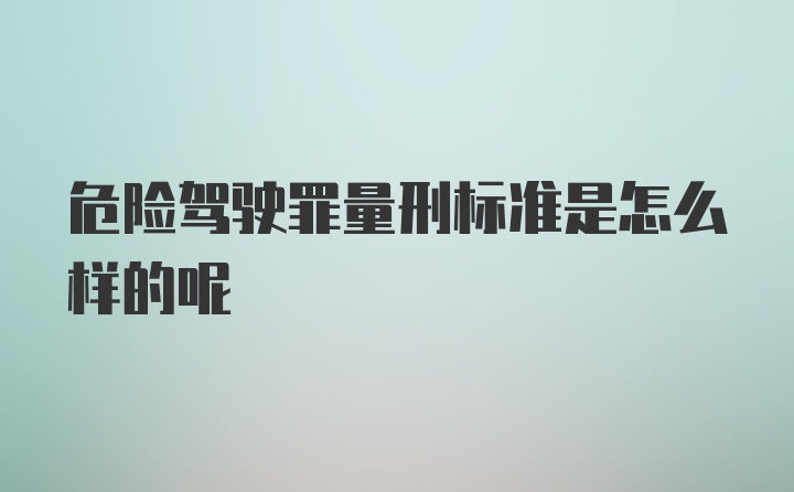 危险驾驶罪量刑标准是怎么样的呢