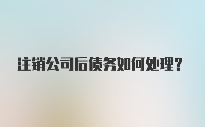 注销公司后债务如何处理？