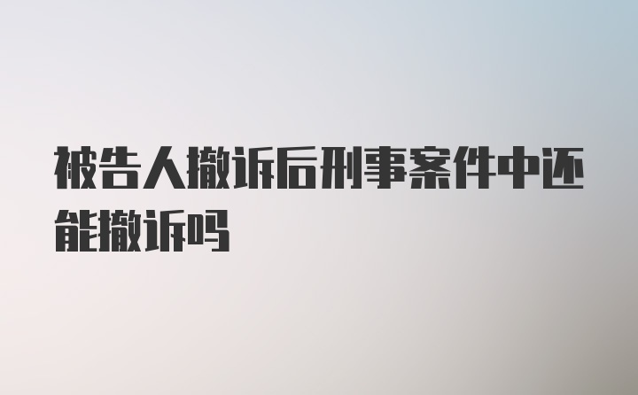 被告人撤诉后刑事案件中还能撤诉吗