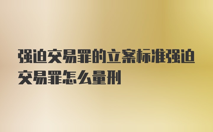 强迫交易罪的立案标准强迫交易罪怎么量刑