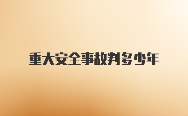 重大安全事故判多少年