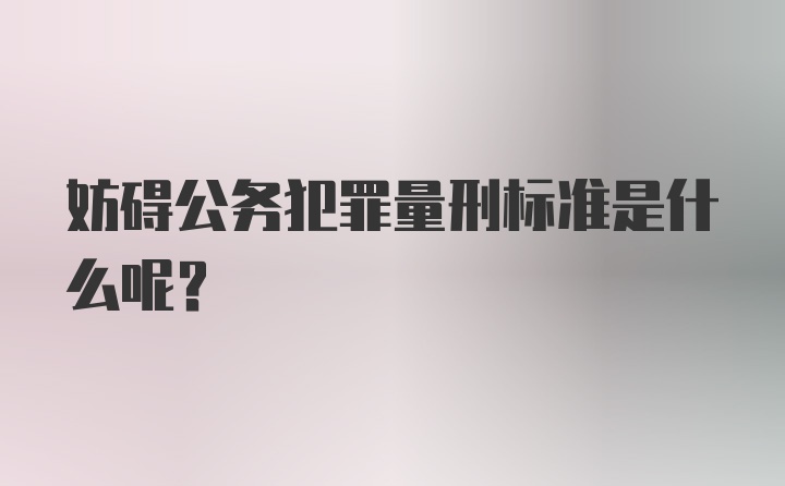 妨碍公务犯罪量刑标准是什么呢？