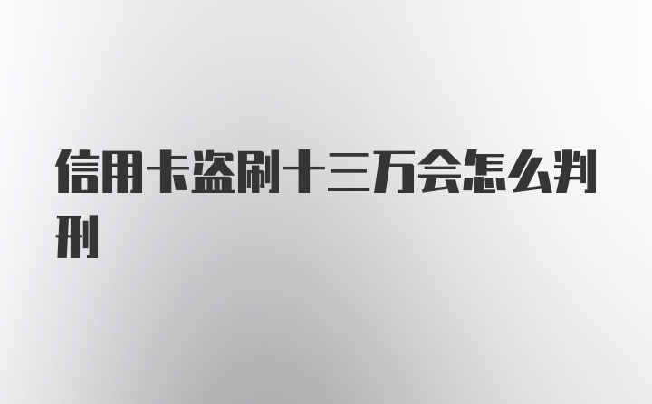 信用卡盗刷十三万会怎么判刑