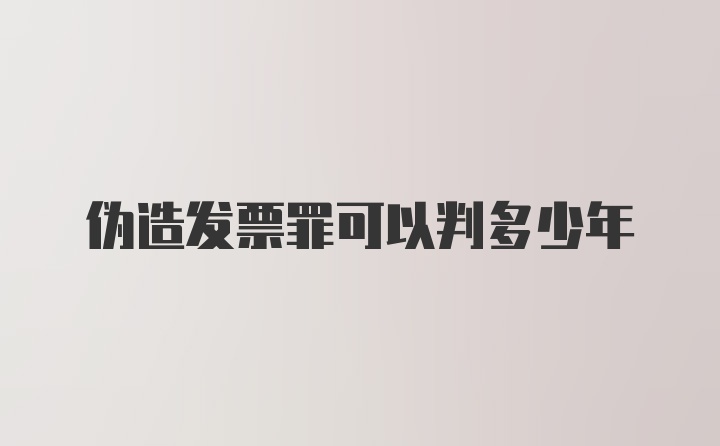 伪造发票罪可以判多少年