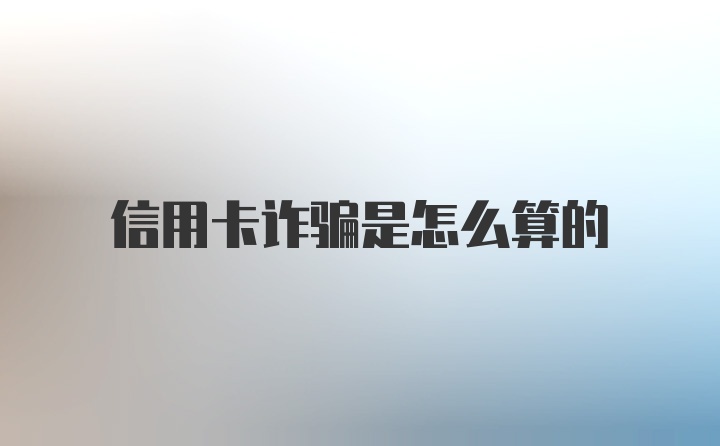 信用卡诈骗是怎么算的