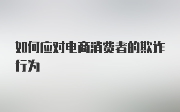 如何应对电商消费者的欺诈行为