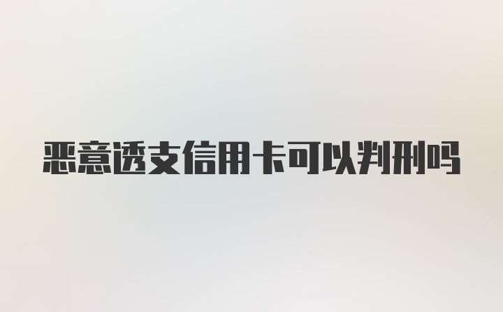 恶意透支信用卡可以判刑吗