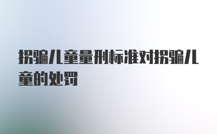 拐骗儿童量刑标准对拐骗儿童的处罚