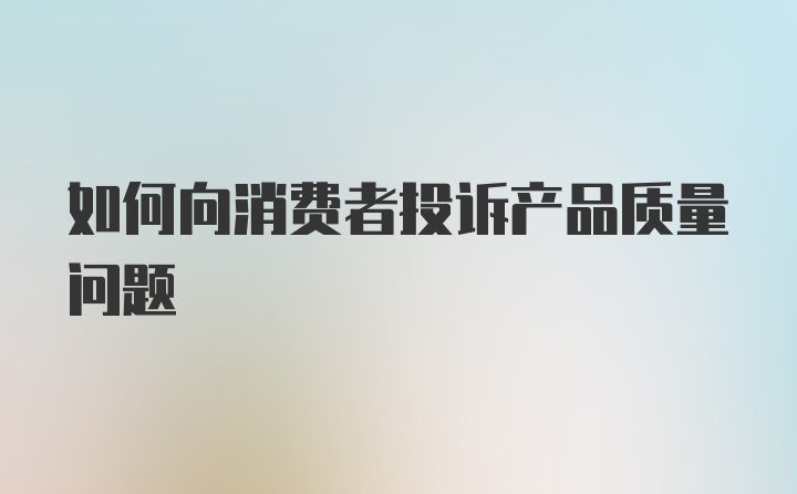 如何向消费者投诉产品质量问题