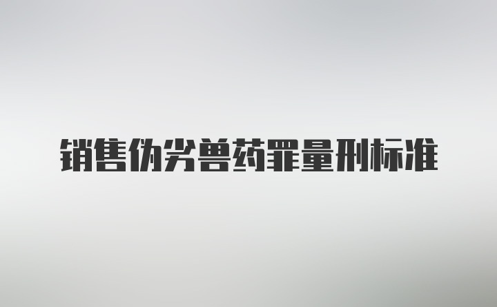 销售伪劣兽药罪量刑标准