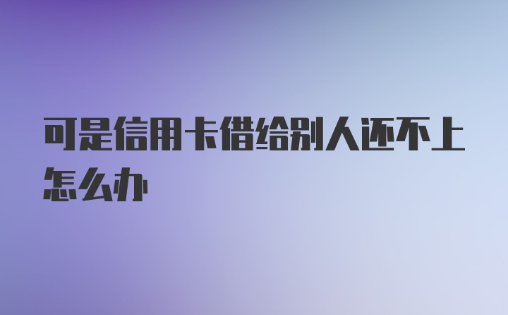 可是信用卡借给别人还不上怎么办