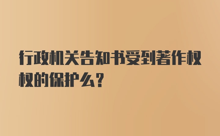 行政机关告知书受到著作权权的保护么？