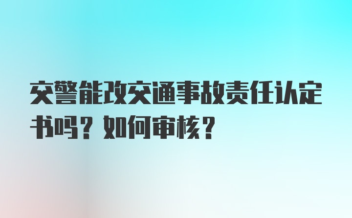 交警能改交通事故责任认定书吗？如何审核？