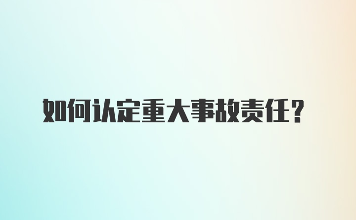 如何认定重大事故责任?