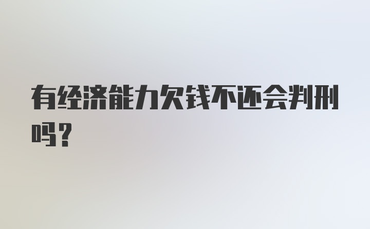 有经济能力欠钱不还会判刑吗？