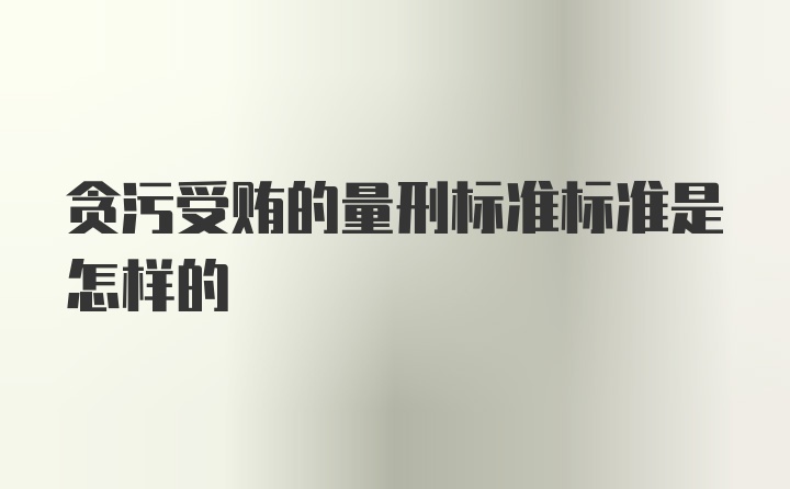 贪污受贿的量刑标准标准是怎样的