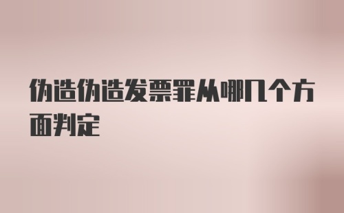 伪造伪造发票罪从哪几个方面判定