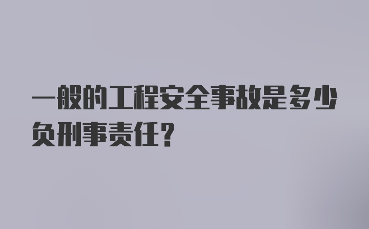 一般的工程安全事故是多少负刑事责任？