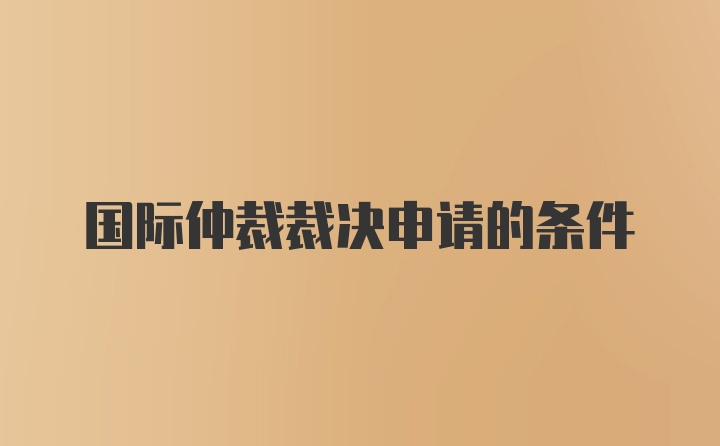 国际仲裁裁决申请的条件