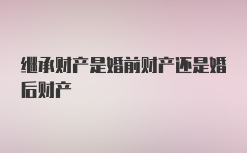 继承财产是婚前财产还是婚后财产