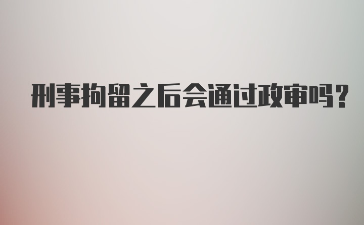 刑事拘留之后会通过政审吗？