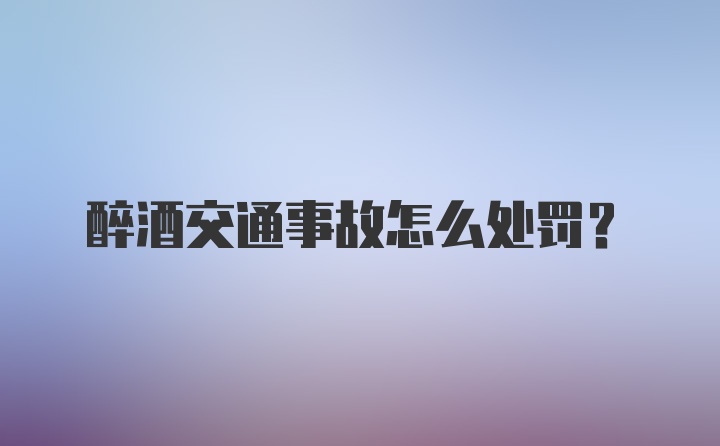 醉酒交通事故怎么处罚？