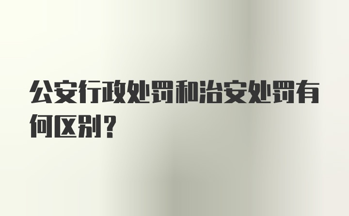 公安行政处罚和治安处罚有何区别？