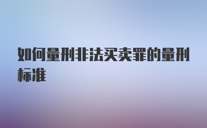 如何量刑非法买卖罪的量刑标准