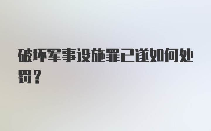 破坏军事设施罪已遂如何处罚？