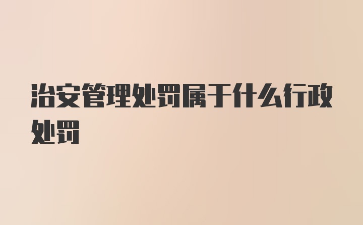 治安管理处罚属于什么行政处罚