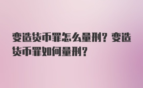 变造货币罪怎么量刑？变造货币罪如何量刑？