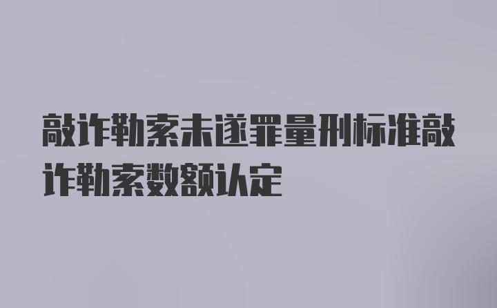 敲诈勒索未遂罪量刑标准敲诈勒索数额认定