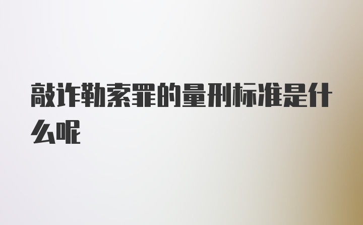 敲诈勒索罪的量刑标准是什么呢