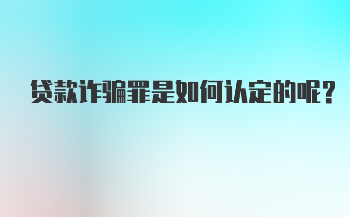 贷款诈骗罪是如何认定的呢？