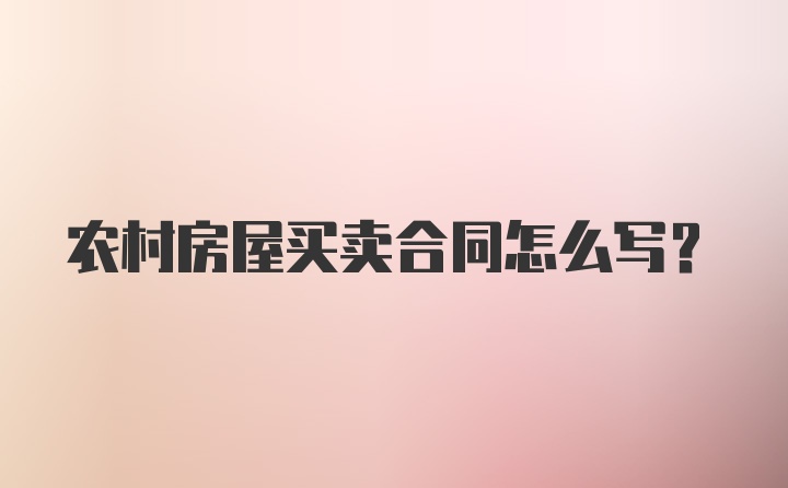 农村房屋买卖合同怎么写？