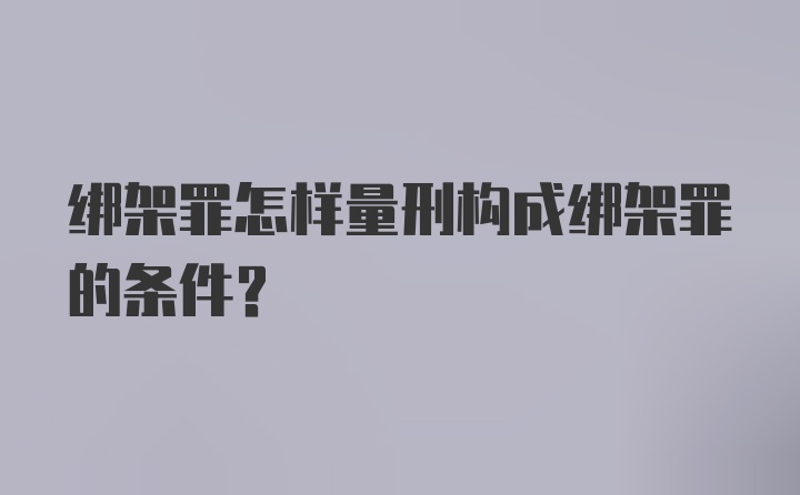 绑架罪怎样量刑构成绑架罪的条件?