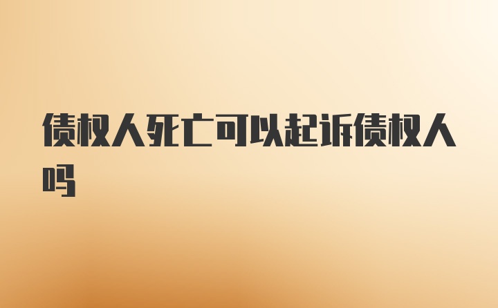 债权人死亡可以起诉债权人吗