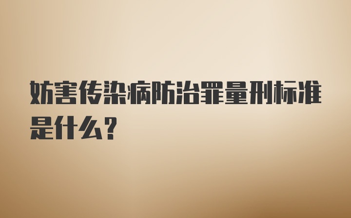 妨害传染病防治罪量刑标准是什么？