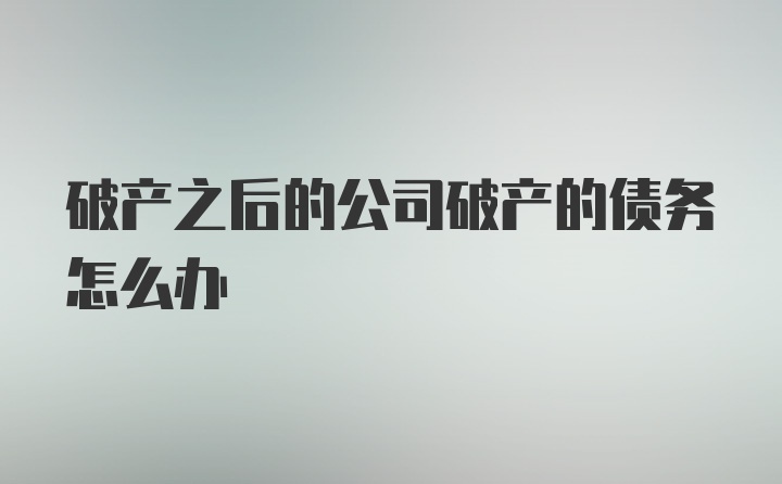 破产之后的公司破产的债务怎么办