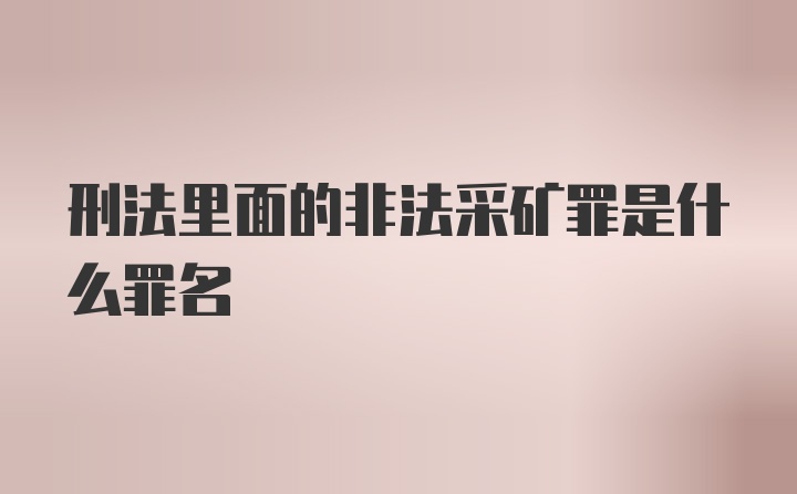 刑法里面的非法采矿罪是什么罪名