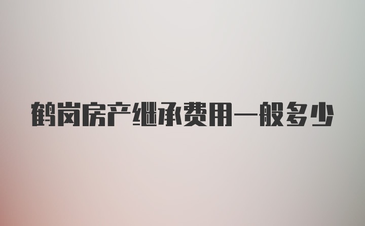 鹤岗房产继承费用一般多少