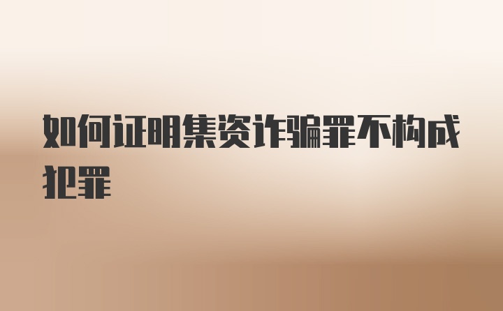 如何证明集资诈骗罪不构成犯罪