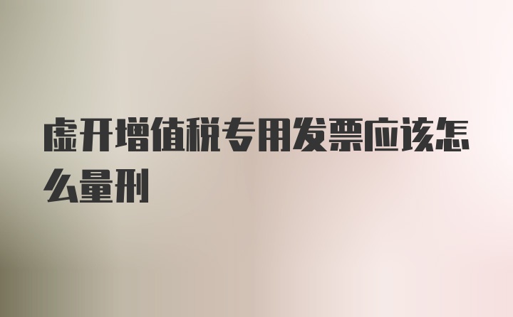 虚开增值税专用发票应该怎么量刑